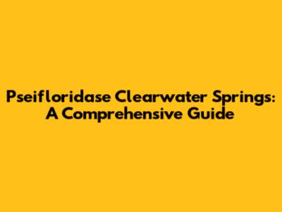 Pseifloridase Clearwater Springs: A Comprehensive Guide