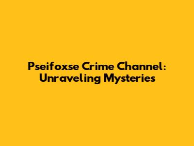 Pseifoxse Crime Channel: Unraveling Mysteries