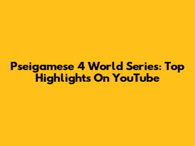 Pseigamese 4 World Series: Top Highlights On YouTube