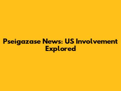 Pseigazase News: US Involvement Explored