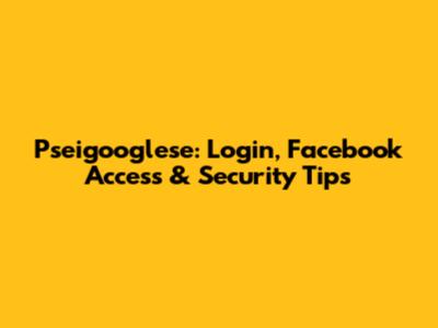 Pseigooglese: Login, Facebook Access & Security Tips