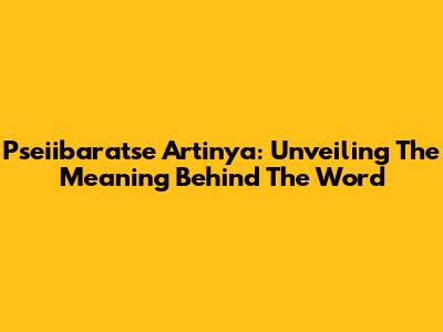Pseiibaratse Artinya: Unveiling The Meaning Behind The Word