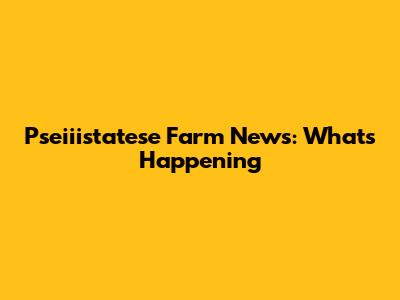 Pseiiistatese Farm News: What's Happening
