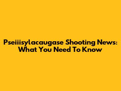 Pseiiisylacaugase Shooting News: What You Need To Know