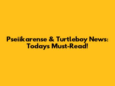 Pseiikarense & Turtleboy News: Today's Must-Read!