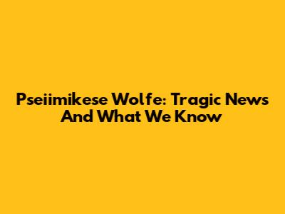 Pseiimikese Wolfe: Tragic News And What We Know