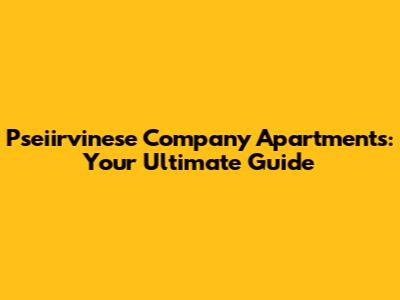 Pseiirvinese Company Apartments: Your Ultimate Guide