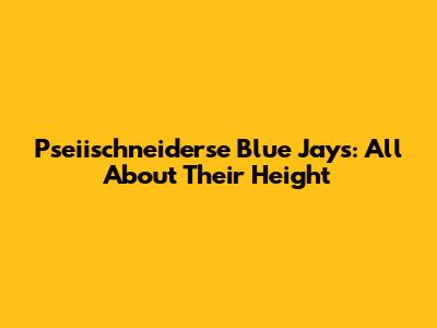 Pseiischneiderse Blue Jays: All About Their Height