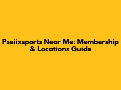 Pseiixsports Near Me: Membership & Locations Guide