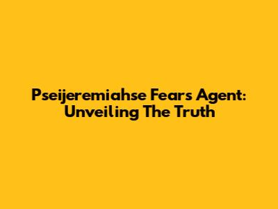 Pseijeremiahse Fears Agent: Unveiling The Truth