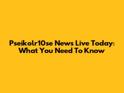 Pseikolr10se News Live Today: What You Need To Know