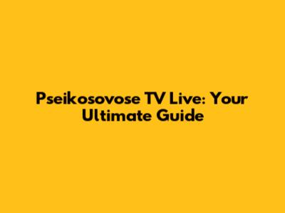 Pseikosovose TV Live: Your Ultimate Guide