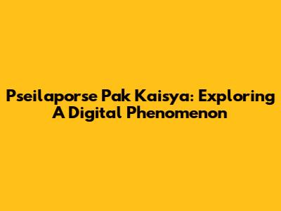 Pseilaporse Pak Kaisya: Exploring A Digital Phenomenon