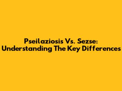 Pseilaziosis Vs. Sezse: Understanding The Key Differences