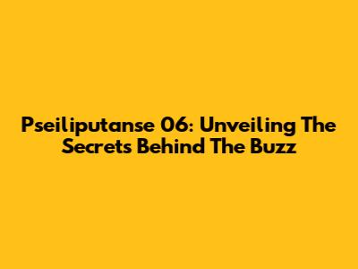 Pseiliputanse 06: Unveiling The Secrets Behind The Buzz