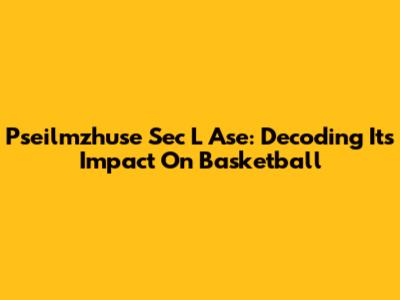 Pseilmzhuse Sec L Ase: Decoding Its Impact On Basketball