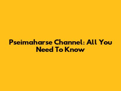 Pseimaharse Channel: All You Need To Know