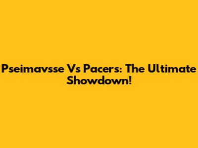 Pseimavsse Vs Pacers: The Ultimate Showdown!