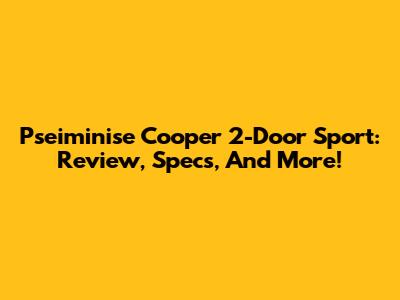 Pseiminise Cooper 2-Door Sport: Review, Specs, And More!