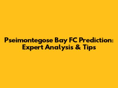 Pseimontegose Bay FC Prediction: Expert Analysis & Tips