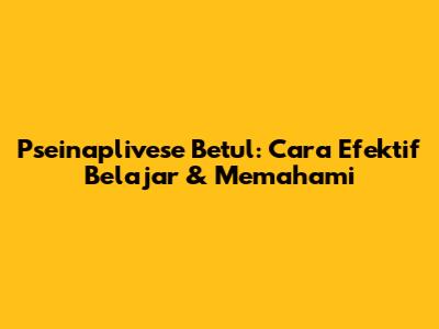 Pseinaplivese Betul: Cara Efektif Belajar & Memahami