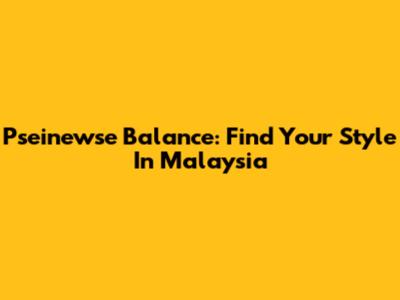 Pseinewse Balance: Find Your Style In Malaysia