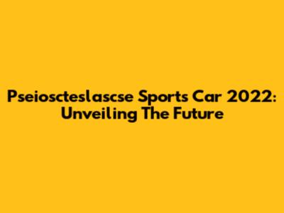 Pseioscteslascse Sports Car 2022: Unveiling The Future