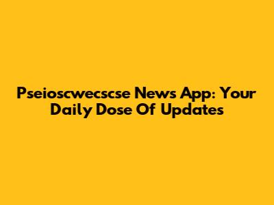 Pseioscwecscse News App: Your Daily Dose Of Updates