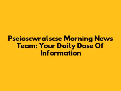Pseioscwralscse Morning News Team: Your Daily Dose Of Information