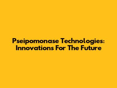 Pseipomonase Technologies: Innovations For The Future