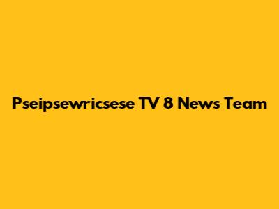 Pseipsewricsese TV 8 News Team