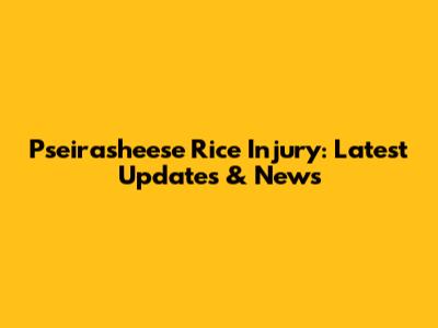 Pseirasheese Rice Injury: Latest Updates & News