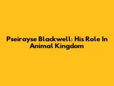 Pseirayse Blackwell: His Role In Animal Kingdom