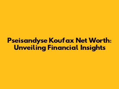 Pseisandyse Koufax Net Worth: Unveiling Financial Insights