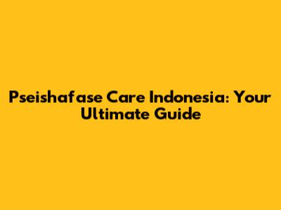 Pseishafase Care Indonesia: Your Ultimate Guide