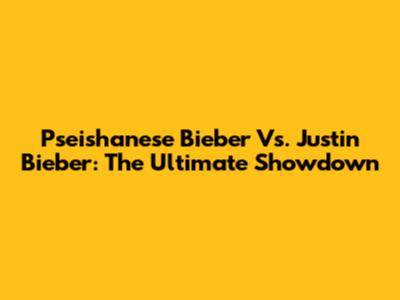 Pseishanese Bieber Vs. Justin Bieber: The Ultimate Showdown