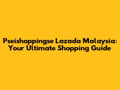 Pseishoppingse Lazada Malaysia: Your Ultimate Shopping Guide