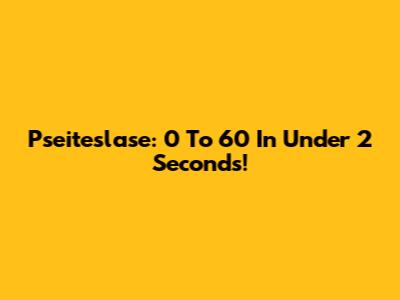 Pseiteslase: 0 To 60 In Under 2 Seconds!