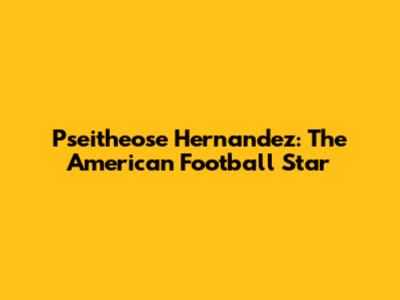 Pseitheose Hernandez: The American Football Star