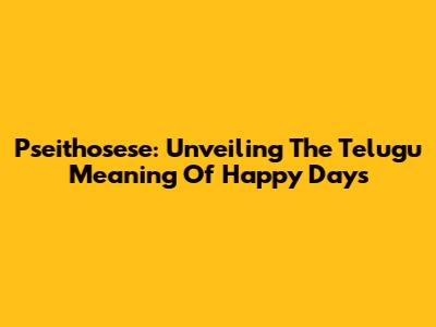 Pseithosese: Unveiling The Telugu Meaning Of 'Happy Days'