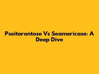 Pseitorontose Vs Seamericase: A Deep Dive