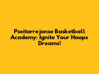 Pseitorrejonse Basketball Academy: Ignite Your Hoops Dreams!