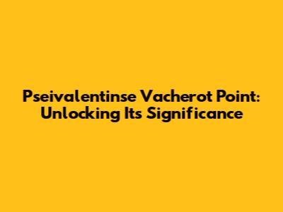 Pseivalentinse Vacherot Point: Unlocking Its Significance