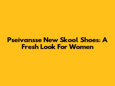 Pseivansse New Skool Shoes: A Fresh Look For Women
