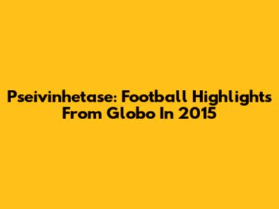 Pseivinhetase: Football Highlights From Globo In 2015
