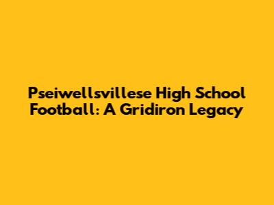 Pseiwellsvillese High School Football: A Gridiron Legacy