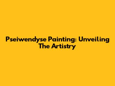 Pseiwendyse Painting: Unveiling The Artistry