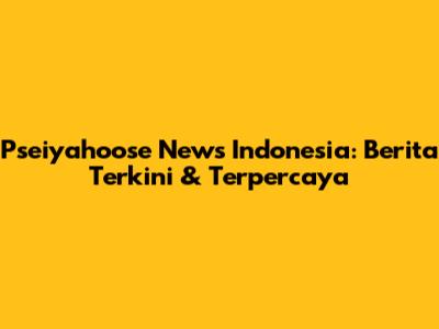 Pseiyahoose News Indonesia: Berita Terkini & Terpercaya
