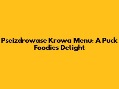 Pseizdrowase Krowa Menu: A Puck Foodie's Delight