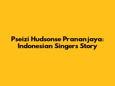 Pseizi Hudsonse Prananjaya: Indonesian Singer's Story
